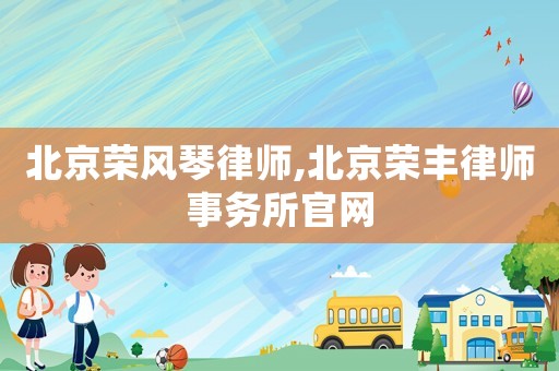 北京榮風琴律師,北京榮豐律師事務所官網