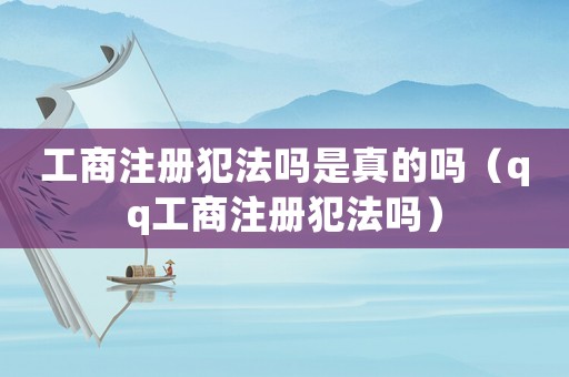 工商注冊犯法嗎是真的嗎（qq工商注冊犯法嗎）
