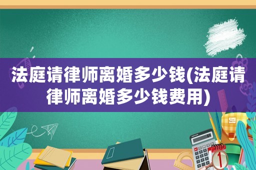 法庭請律師離婚多少錢(法庭請律師離婚多少錢費(fèi)用)