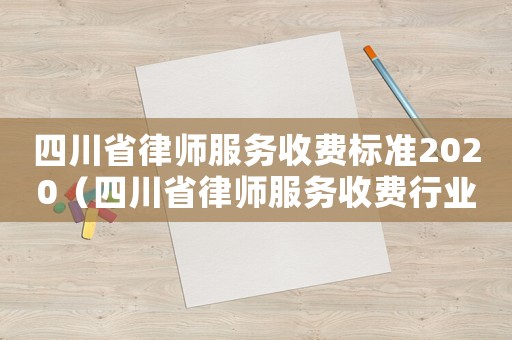 四川省律師服務收費標準2020（四川省律師服務收費行業指導標準）