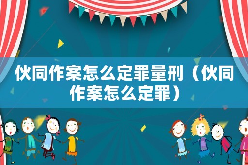 伙同作案怎么定罪量刑（伙同作案怎么定罪）