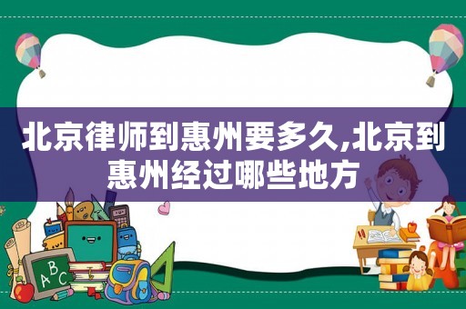 北京律師到惠州要多久,北京到惠州經(jīng)過(guò)哪些地方