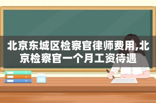 北京東城區檢察官律師費用,北京檢察官一個月工資待遇