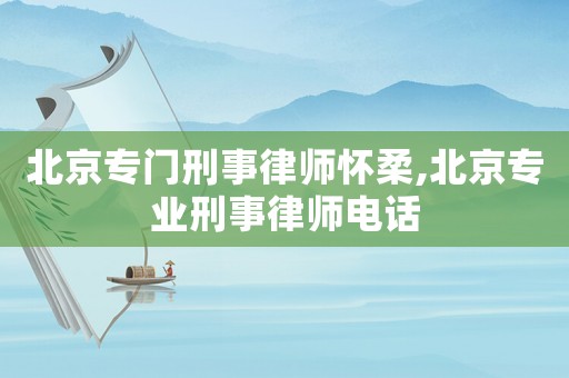 北京專門刑事律師懷柔,北京專業(yè)刑事律師電話