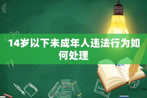 14歲以下未成年人違法行為如何處理