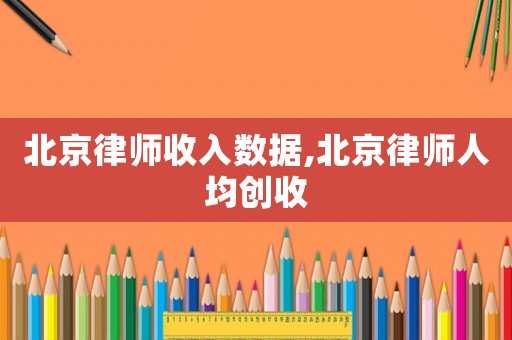北京律師收入數(shù)據(jù),北京律師人均創(chuàng)收
