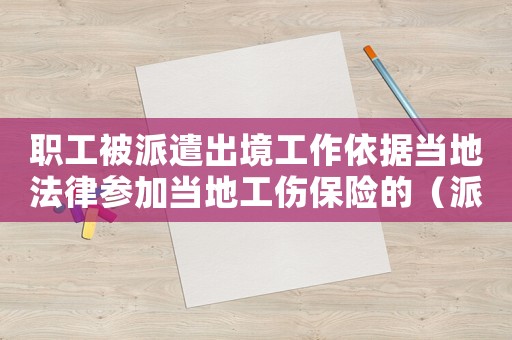 職工被派遣出境工作依據(jù)當(dāng)?shù)胤蓞⒓赢?dāng)?shù)毓ｋU(xiǎn)的（派遣出境務(wù)工人員工傷如何賠償）
