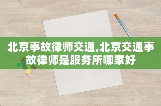 北京事故律師交通,北京交通事故律師是服務所哪家好