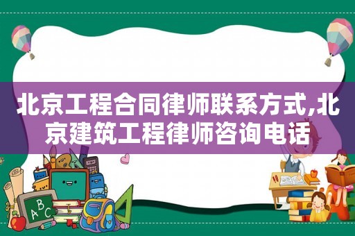 北京工程合同律師聯系方式,北京建筑工程律師咨詢電話