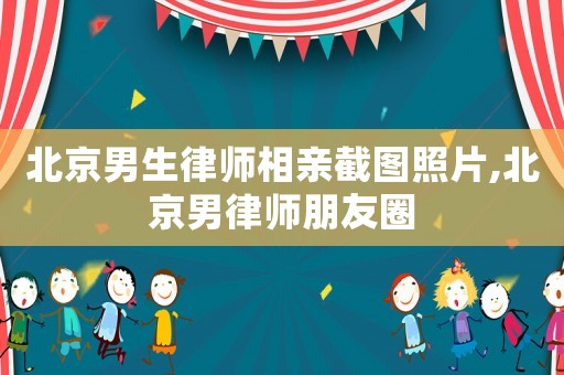 北京男生律師相親截圖照片,北京男律師朋友圈