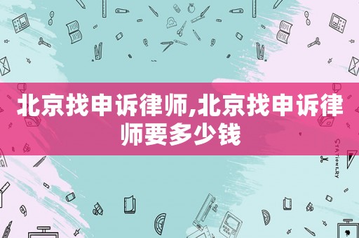 北京找申訴律師,北京找申訴律師要多少錢