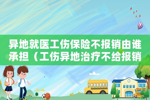 異地就醫工傷保險不報銷由誰承擔（工傷異地治療不給報銷嗎）