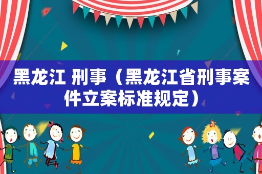 黑龍江 刑事（黑龍江省刑事案件立案標(biāo)準(zhǔn)規(guī)定）