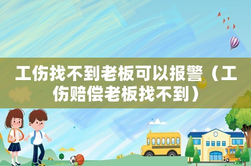 工傷找不到老板可以報警（工傷賠償老板找不到）