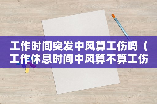 工作時間突發(fā)中風(fēng)算工傷嗎（工作休息時間中風(fēng)算不算工傷）