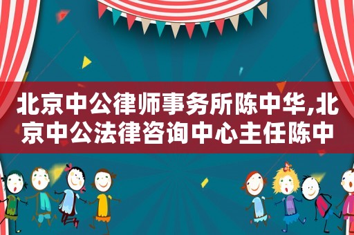 北京中公律師事務所陳中華,北京中公法律咨詢中心主任陳中華
