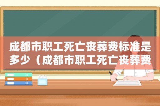 成都市職工死亡喪葬費標準是多少（成都市職工死亡喪葬費標準）