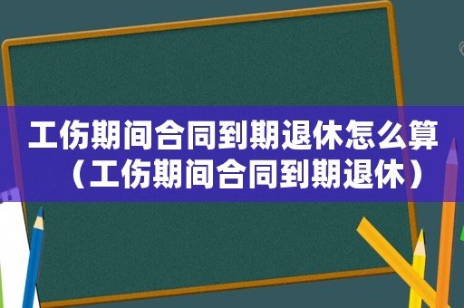 工傷期間合同到期退休怎么算（工傷期間合同到期退休）