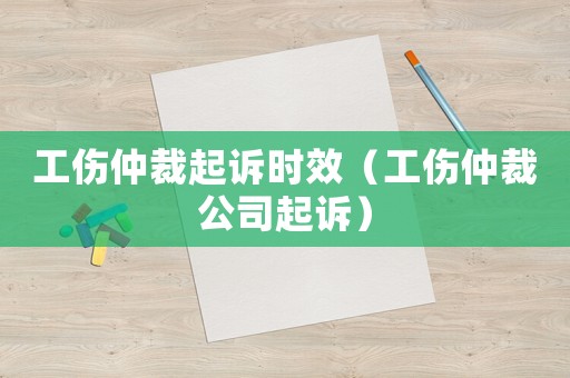 工傷仲裁起訴時效（工傷仲裁公司起訴）