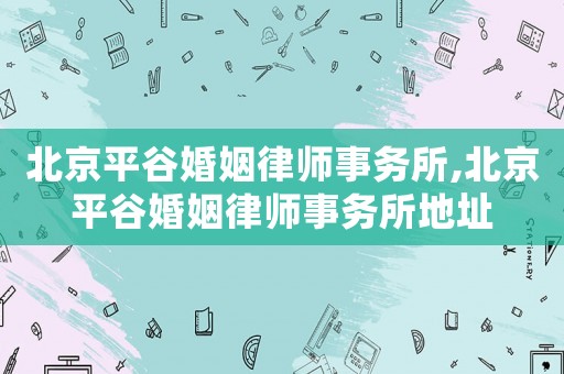 北京平谷婚姻律師事務所,北京平谷婚姻律師事務所地址