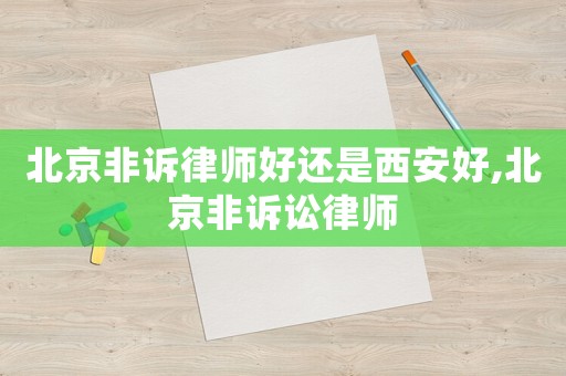 北京非訴律師好還是西安好,北京非訴訟律師