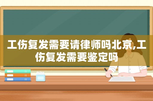 工傷復(fù)發(fā)需要請(qǐng)律師嗎北京,工傷復(fù)發(fā)需要鑒定嗎