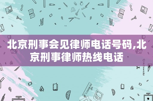 北京刑事會見律師電話號碼,北京刑事律師熱線電話