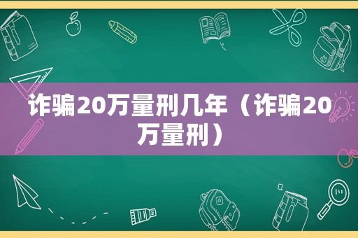 詐騙20萬量刑幾年（詐騙20萬量刑）