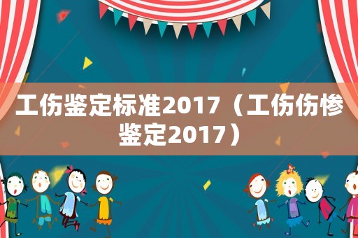 工傷鑒定標準2017（工傷傷慘鑒定2017）