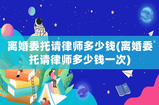 離婚委托請(qǐng)律師多少錢(離婚委托請(qǐng)律師多少錢一次)