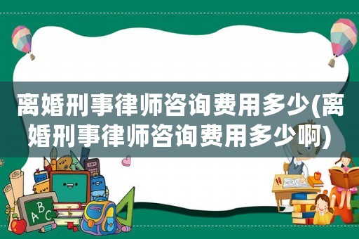 離婚刑事律師咨詢費用多少(離婚刑事律師咨詢費用多少啊)