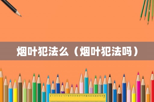 煙葉犯法么（煙葉犯法嗎）