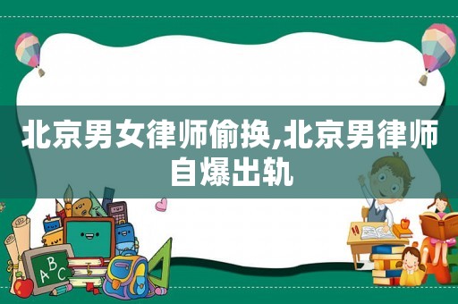 北京男女律師偷換,北京男律師自爆出軌