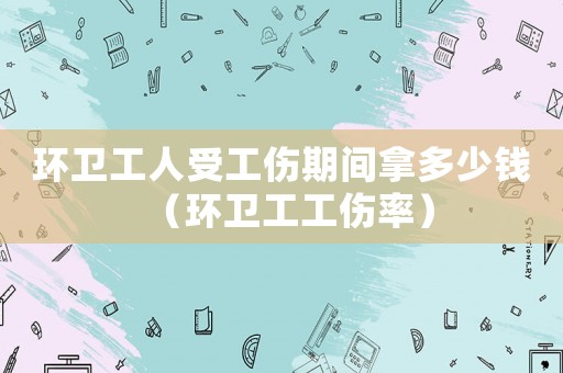 環(huán)衛(wèi)工人受工傷期間拿多少錢（環(huán)衛(wèi)工工傷率）