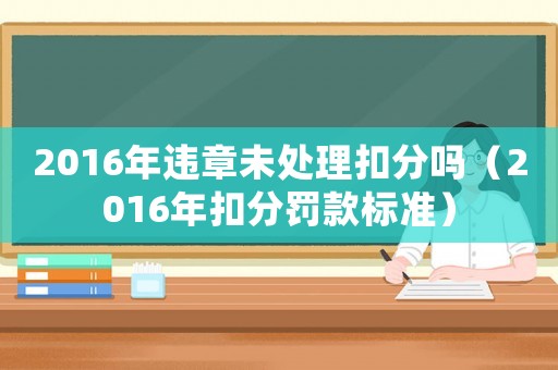 2016年違章未處理扣分嗎（2016年扣分罰款標準）