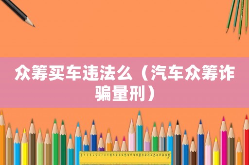 眾籌買車違法么（汽車眾籌詐騙量刑）