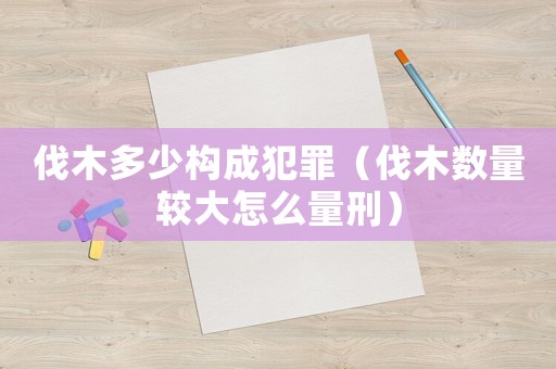 伐木多少構成犯罪（伐木數量較大怎么量刑）
