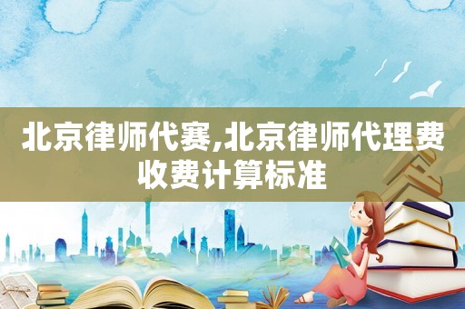 北京律師代賽,北京律師代理費收費計算標準