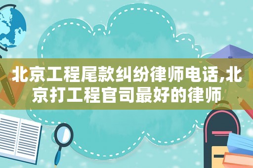 北京工程尾款糾紛律師電話,北京打工程官司最好的律師