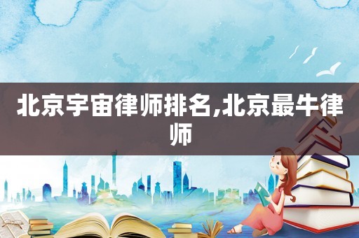 北京宇宙律師排名,北京最牛律師