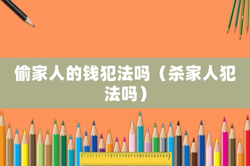 偷家人的錢犯法嗎（殺家人犯法嗎）