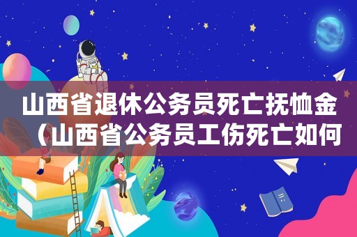 山西省退休公務(wù)員死亡撫恤金（山西省公務(wù)員工傷死亡如何賠償標準2015）
