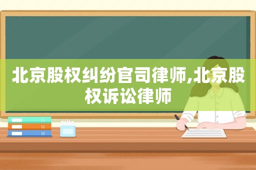北京股權糾紛官司律師,北京股權訴訟律師