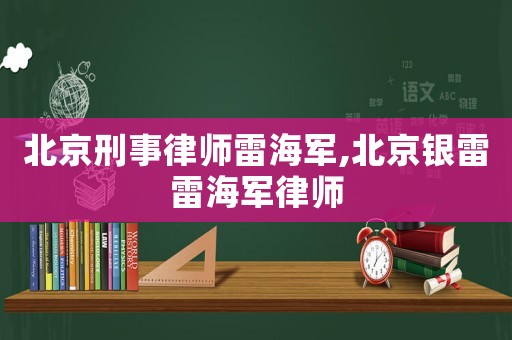 北京刑事律師雷海軍,北京銀雷雷海軍律師