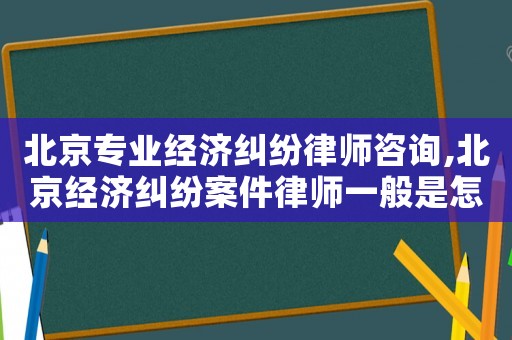 北京專業經濟糾紛律師咨詢,北京經濟糾紛案件律師一般是怎么收費的