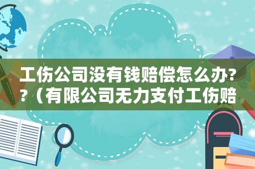 工傷公司沒有錢賠償怎么辦??（有限公司無力支付工傷賠償金額）