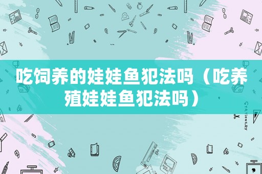 吃飼養的娃娃魚犯法嗎（吃養殖娃娃魚犯法嗎）