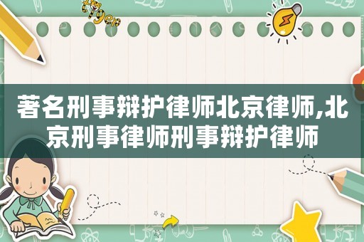 著名刑事辯護律師北京律師,北京刑事律師刑事辯護律師