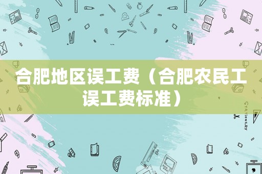合肥地區誤工費（合肥農民工誤工費標準）