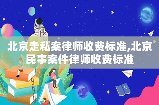 北京走私案律師收費(fèi)標(biāo)準(zhǔn),北京民事案件律師收費(fèi)標(biāo)準(zhǔn)